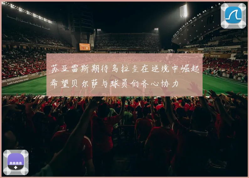 苏亚雷斯期待乌拉圭在逆境中崛起希望贝尔萨与球员们齐心协力