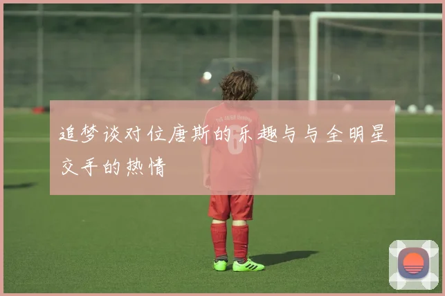 追梦谈对位唐斯的乐趣与与全明星交手的热情