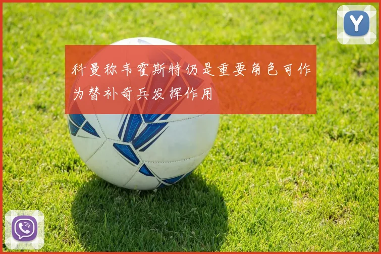 科曼称韦霍斯特仍是重要角色可作为替补奇兵发挥作用