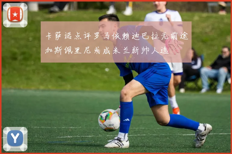 卡萨诺点评罗马依赖迪巴拉无前途加斯佩里尼或成米兰新帅人选