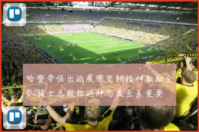 哈登带伤出战展现坚韧精神激励全队骑士总裁称这种态度至关重要
