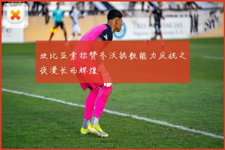 坎比亚索称赞齐沃执教能力庆祝之夜漫长而辉煌
