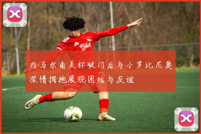 内马尔南美杯破门后与小罗比尼奥深情拥抱展现团结与友谊