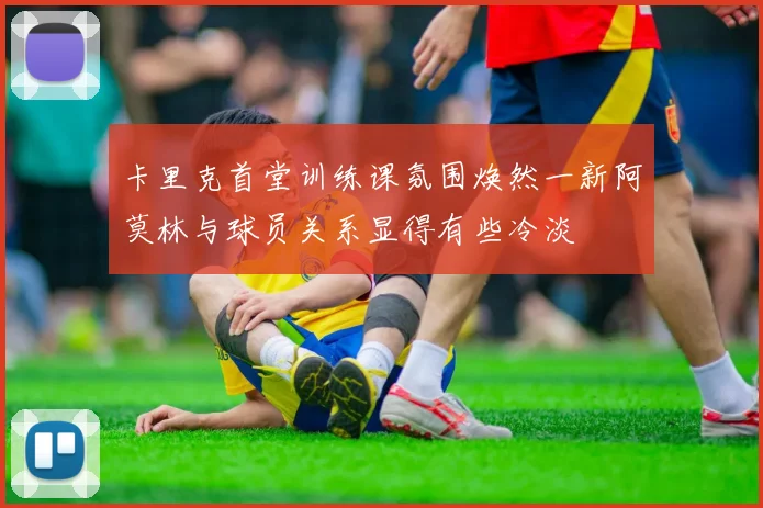 卡里克首堂训练课氛围焕然一新阿莫林与球员关系显得有些冷淡