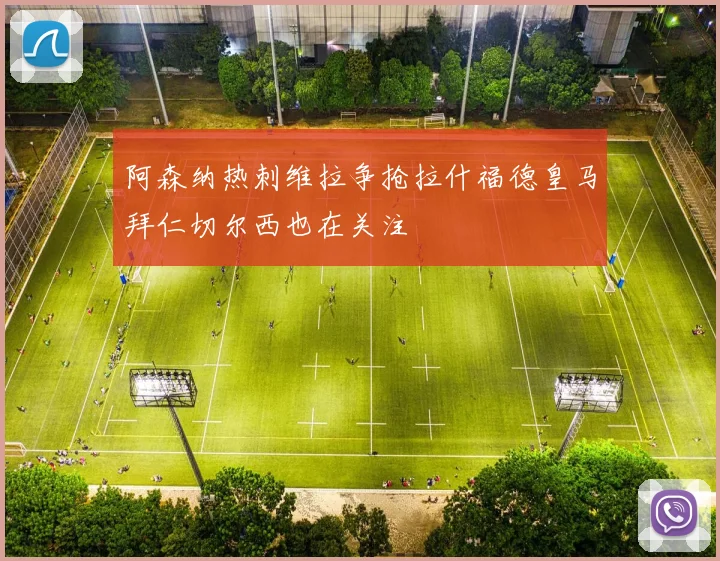 阿森纳热刺维拉争抢拉什福德皇马拜仁切尔西也在关注