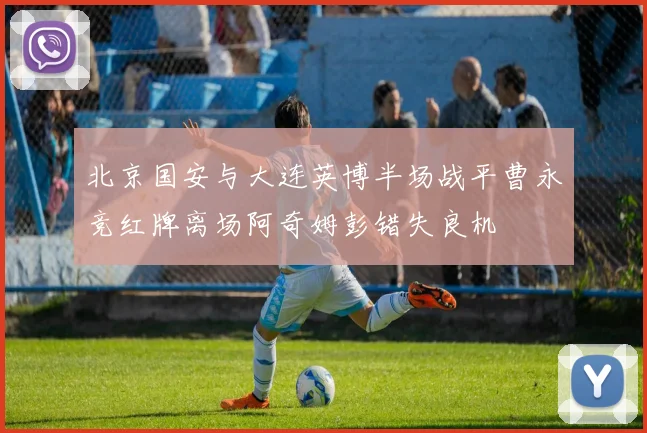 北京国安与大连英博半场战平曹永竞红牌离场阿奇姆彭错失良机